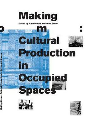 Making Room: Cultural Production in Occupied Spaces by Alan W. Moore, Alan Smart