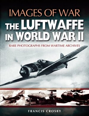 The Luftwaffe in World War II: Rare Photographs from Wartime Archives by Francis Crosby