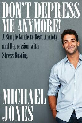 Don't Depress Me Anymore! a Simple Guide to Beat Anxiety and Depression with Stress Busting: A Simple Guide to Beat Anxiety and Depression with Stress by Michael Jones
