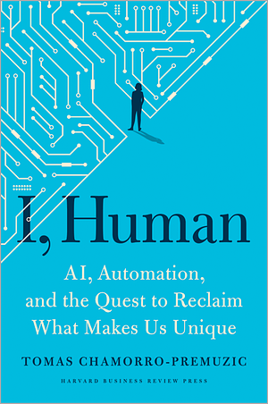 I, Human: AI, Automation, and the Quest to Reclaim What Makes Us Unique by Tomas Chamorro-Premuzic