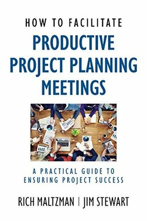 How to Facilitate Productive Project Planning Meetings: A Practical Guide to Ensuring Project Success by Rich Maltzman, Jim Stewart
