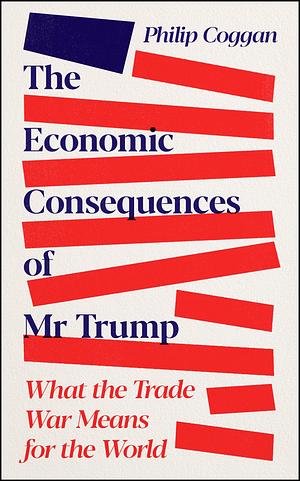The Economic Consequences of Mr. Trump: What the War on Trade Means for the Free World by Philip Coggan