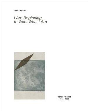 Helga Michie: I Am Beginning to Want What I Am: Werke / Works 1968-1985 by Jeremy Adler, Antonia Hoerschelmann, Rudiger Gorner