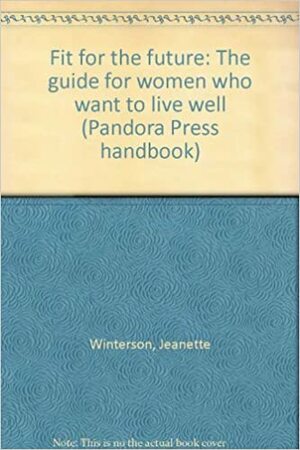Fit For The Future: The Guide For Women Who Want To Live Well by Jeanette Winterson