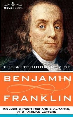 The Autobiography of Benjamin Franklin, Including Poor Richard's Almanac, and Familiar Letters by Benjamin Franklin