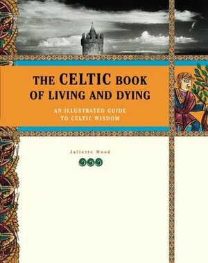 The Celtic Book of Living and Dying: The Illustrated Guide to Celtic Wisdom by Juliette Wood