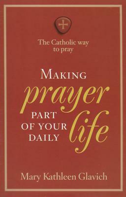 Making Prayer Part of Your Daily Life: The Catholic Way to Pray by Mary Kathleen Glavich
