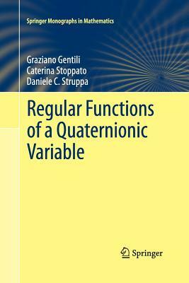 Regular Functions of a Quaternionic Variable by Daniele C. Struppa, Graziano Gentili, Caterina Stoppato