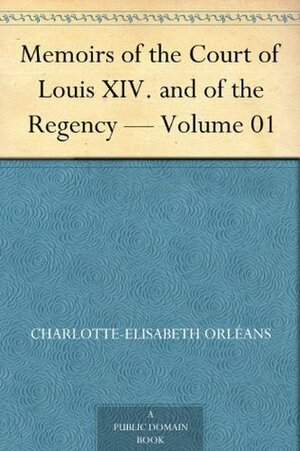 Memoirs of the Court of Louis XIV. and of the Regency - Volume 01 by Elizabeth Charlotte von der Pfalz