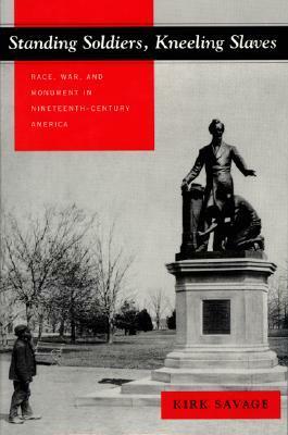 Standing Soldiers, Kneeling Slaves: Race, War, and Monument in Nineteenth-Century America by Kirk Savage