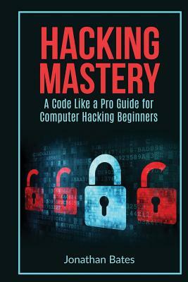 Hacking Mastery: - A Code Like A Pro Guide For Computer Hacking Beginners by Jonathan Bates