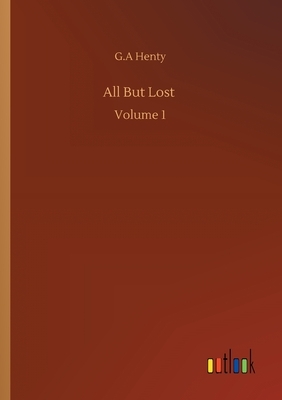 All But Lost: Volume 1 by G.A. Henty