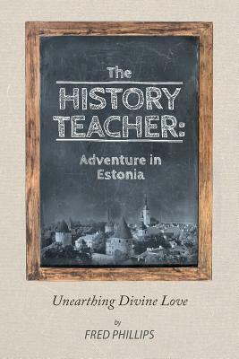 The History Teacher: Adventure in Estonia: Unearthing Divine Love by Fred Phillips