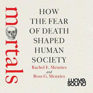 Mortals: How the fear of death shaped human society by Ross G. Menzies, Rachel E. Menzies