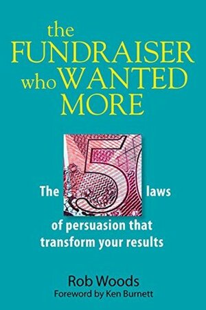 The Fundraiser Who Wanted More: The 5 Laws Of Persuasion That Transform Your Results by Rob Woods, Ken Burnett