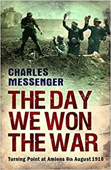 The Day We Won the War: Turning Point at Amiens 8th August 1918 by Charles Messenger