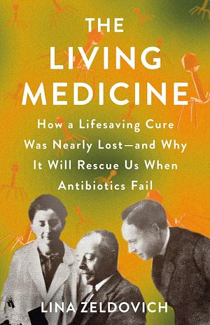 The Living Medicine: How a Lifesaving Cure Was Nearly Lost―and Why It Will Rescue Us When Antibiotics Fail by Lina Zeldovich