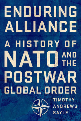 Enduring Alliance: A History of NATO and the Postwar Global Order by Timothy Andrews Sayle