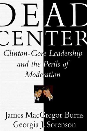 Dead Center: Clinton-Gore Leadership and the Perils of Moderation by James MacGregor Burns, Georgia Jones Sorenson