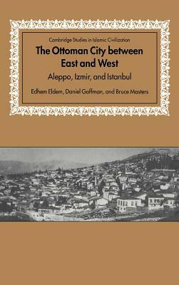 The Ottoman City Between East and West: Aleppo, Izmir, and Istanbul by Edhem Eldem, Daniel Goffman, Bruce Masters