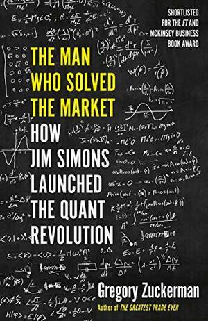 The Man who Solved the Market: How Jim Simons Launched the Quant Revolution by Gregory Zuckerman