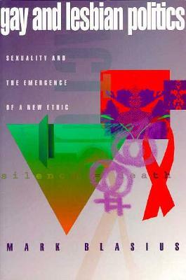 Gay & Lesbian Politics: Sexuality and the Emergence of a New Ethic by Mark Blasius