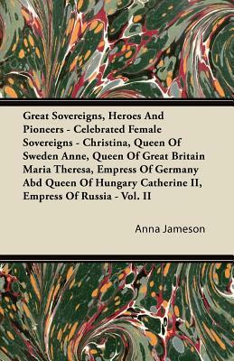 Great Sovereigns, Heroes and Pioneers - Celebrated Female Sovereigns - Christina, Queen of Sweden Anne, Queen of Great Britain Maria Theresa, Empress by Anna Jameson