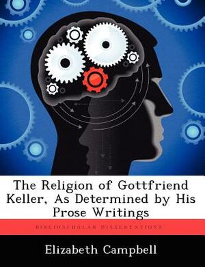 The Religion of Gottfriend Keller, as Determined by His Prose Writings by Elizabeth Campbell
