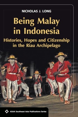 Being Malay in Indonesia: Histories: Hopes and Citizenship in the Riau Archipelago by Nicholas J. Long