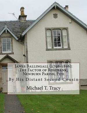 James Ballingall (1798-1856): The Factor of Rosebank, Newburn Parish, Fife: By His Distant Second Cousin by Michael T. Tracy