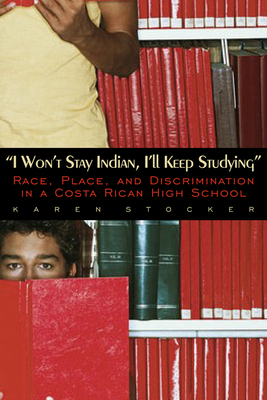 I Won't Stay Indian, I'll Keep Studying: Race, Place, and Discrimination in a Costa Rican High School by Karen Stocker