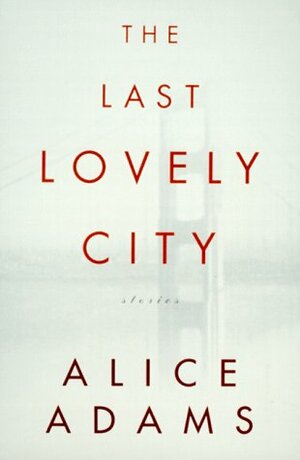 The Last Lovely City: Stories by Alice Adams