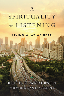 A Spirituality of Listening: Living What We Hear by Keith R. Anderson