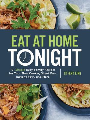 Eat at Home Tonight: 101 Simple Busy-Family Recipes for Your Slow Cooker, Sheet Pan, Instant Pot(r), and More: A Cookbook by Tiffany King