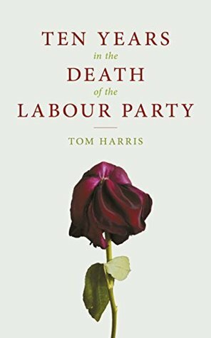 Ten Years In The Death Of The Labour Party by Tom Harris