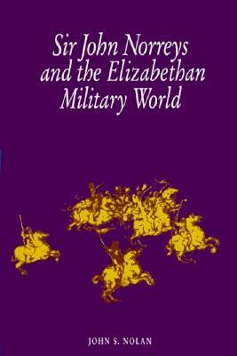 Sir John Norreys and the Elizabethan Military World by John S. Nolan