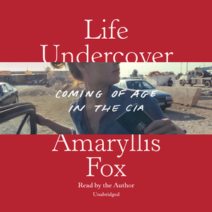 Life Undercover: Coming of Age in the CIA by Amaryllis Fox