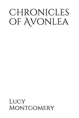 Chronicles of Avonlea: a collection of short stories by L. M. Montgomery, related to the Anne of Green Gables and Anne Shirley series by L.M. Montgomery