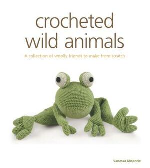 Crocheted Wild Animals: A Collection of Woolly Friends to Make from Scratch by Vanessa Mooncie