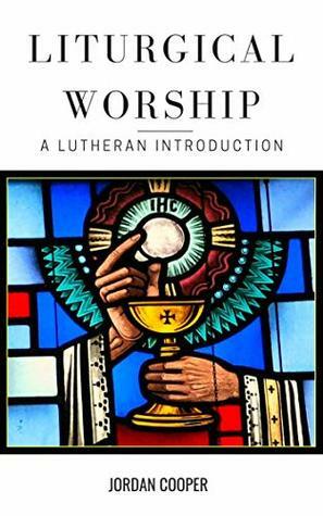 Liturgical Worship: A Lutheran Introduction by Jordan Cooper