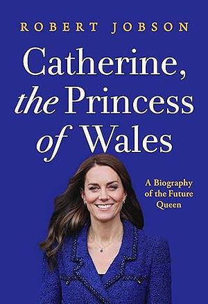 Catherine, the Princess of Wales: A Biography of the Future Queen by Robert Jobson