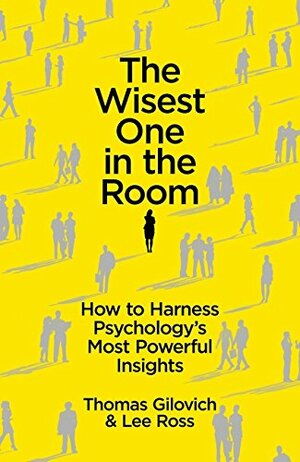 The Wisest One in the Room: How To Harness Psychology's Most Powerful Insights by Thomas Gilovich, Lee Ross