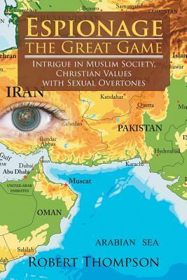 Espionage-The Great Game: Intrigue in Muslim Society, Christian Values with Sexual Overtones by Robert Thompson