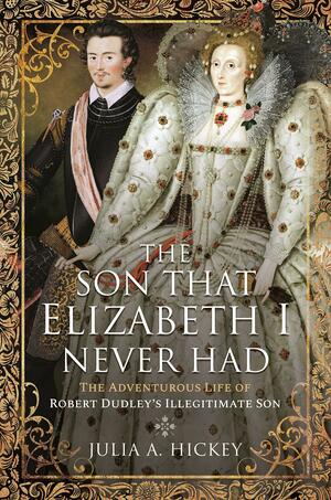 The Son that Elizabeth I Never Had: The Adventurous Life of Robert Dudley S Illegitimate Son by Julia A Hickey
