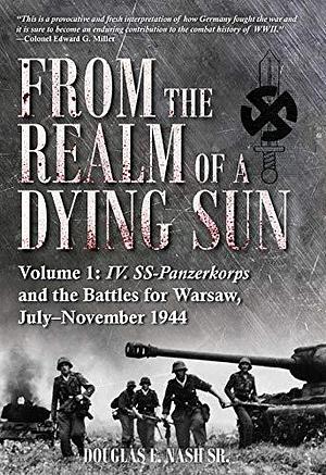 From the Realm of a Dying Sun: IV. SS-Panzerkorps and the Battles for Warsaw, July–November 1944 by Douglas E. Nash, Douglas E. Nash