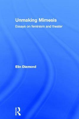 Unmaking Mimesis: Essays on Feminism and Theatre by Elin Diamond
