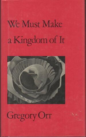 The We Must Make a Kingdom of It by Gregory Orr