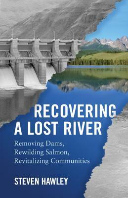 Recovering a Lost River: Removing Dams, Rewilding Salmon, Revitalizing Communities by Steven Hawley