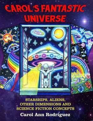 Carol's Fantastic Universe: Starships, Aliens, Other Dimensions And Science Fiction Concepts by Carol Ann Rodriguez