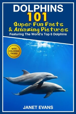 Dolphins: 101 Fun Facts & Amazing Pictures by Janet Evans